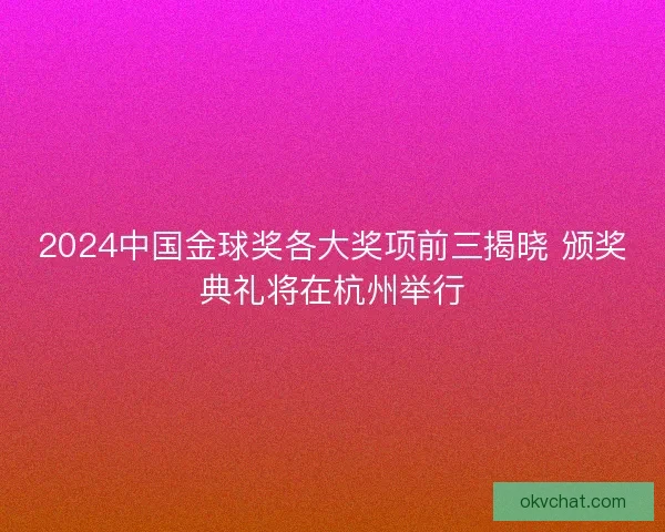 2024中国金球奖各大奖项前三揭晓 颁奖典礼将在杭州举行