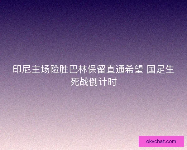 印尼主场险胜巴林保留直通希望 国足生死战倒计时